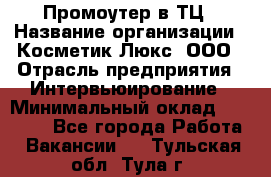 Промоутер в ТЦ › Название организации ­ Косметик Люкс, ООО › Отрасль предприятия ­ Интервьюирование › Минимальный оклад ­ 22 000 - Все города Работа » Вакансии   . Тульская обл.,Тула г.